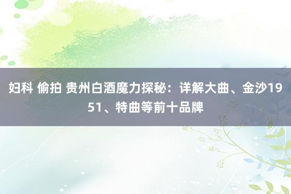 妇科 偷拍 贵州白酒魔力探秘：详解大曲、金沙1951、特曲等前十品牌