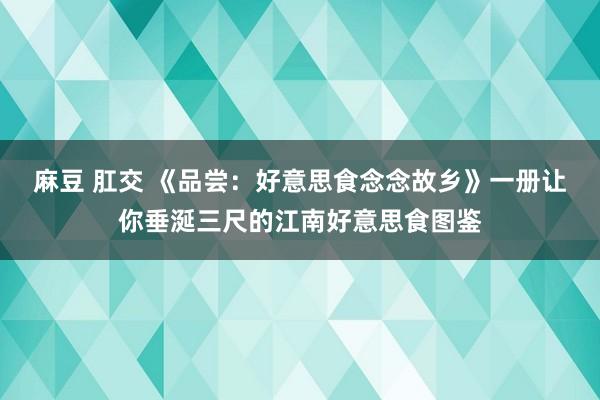 麻豆 肛交 《品尝：好意思食念念故乡》一册让你垂涎三尺的江南好意思食图鉴