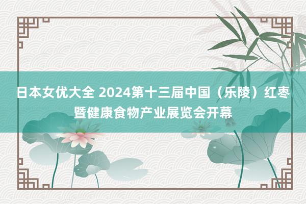 日本女优大全 2024第十三届中国（乐陵）红枣暨健康食物产业展览会开幕