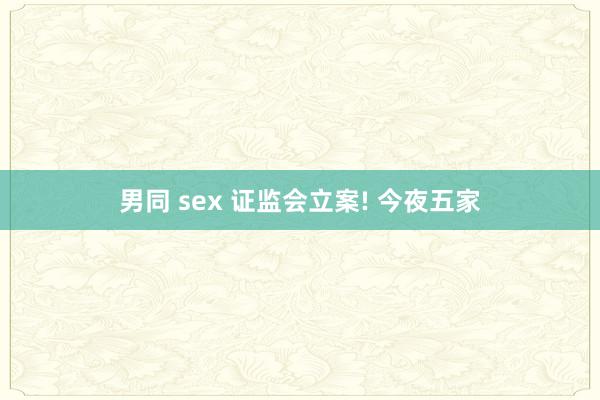 男同 sex 证监会立案! 今夜五家