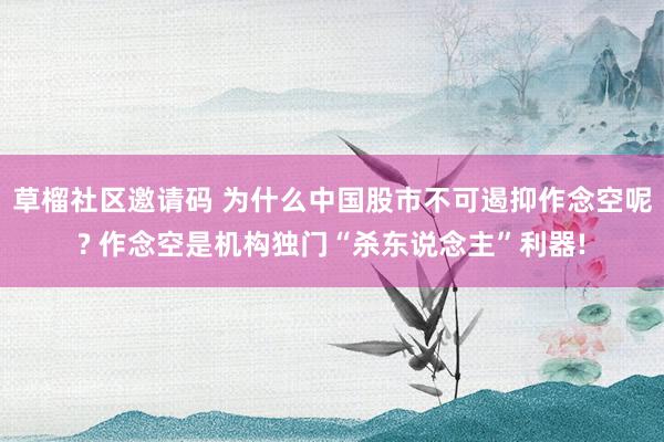 草榴社区邀请码 为什么中国股市不可遏抑作念空呢? 作念空是机构独门“杀东说念主”利器!