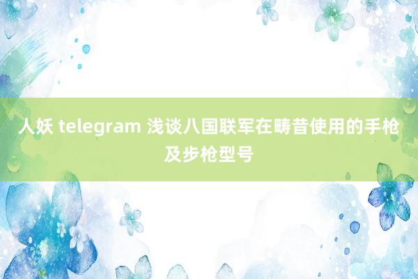 人妖 telegram 浅谈八国联军在畴昔使用的手枪及步枪型号