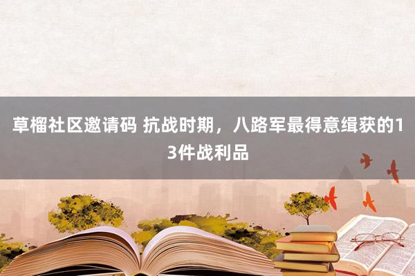 草榴社区邀请码 抗战时期，八路军最得意缉获的13件战利品