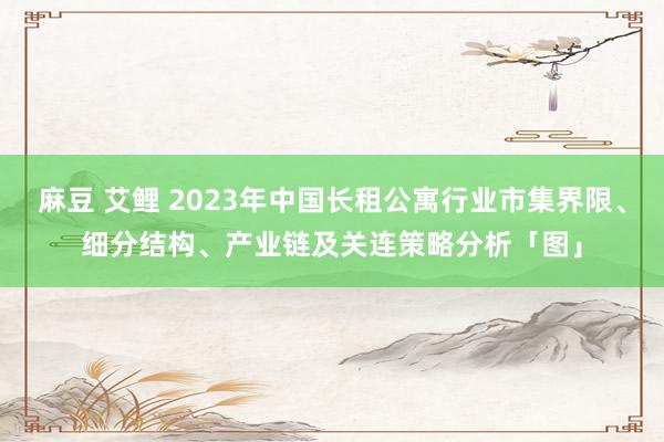 麻豆 艾鲤 2023年中国长租公寓行业市集界限、细分结构、产业链及关连策略分析「图」