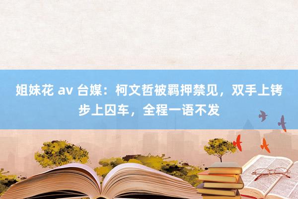 姐妹花 av 台媒：柯文哲被羁押禁见，双手上铐步上囚车，全程一语不发