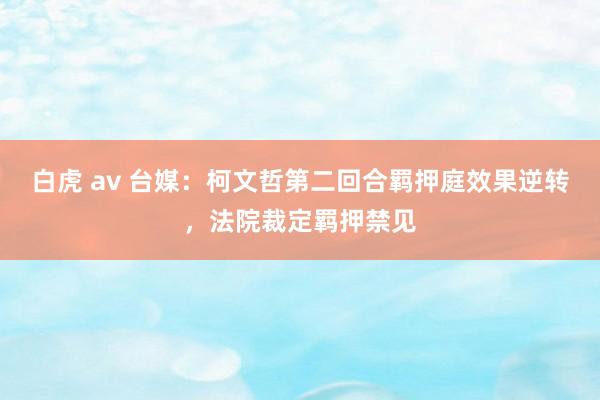 白虎 av 台媒：柯文哲第二回合羁押庭效果逆转，法院裁定羁押禁见