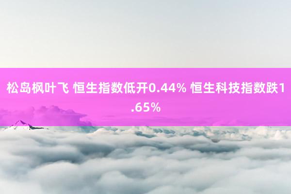 松岛枫叶飞 恒生指数低开0.44% 恒生科技指数跌1.65%