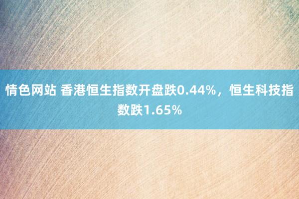 情色网站 香港恒生指数开盘跌0.44%，恒生科技指数跌1.65%