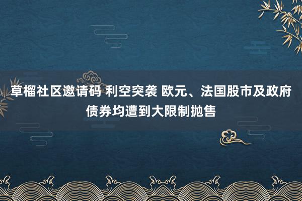 草榴社区邀请码 利空突袭 欧元、法国股市及政府债券均遭到大限制抛售