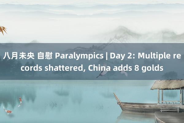 八月未央 自慰 Paralympics | Day 2: Multiple records shattered， China adds 8 golds