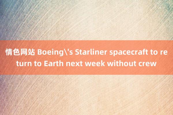 情色网站 Boeing's Starliner spacecraft to return to Earth next week without crew