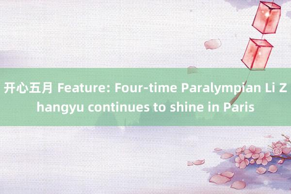 开心五月 Feature: Four-time Paralympian Li Zhangyu continues to shine in Paris