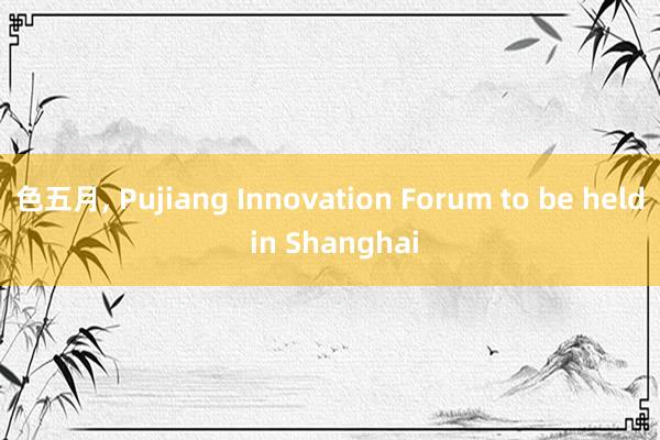 色五月， Pujiang Innovation Forum to be held in Shanghai