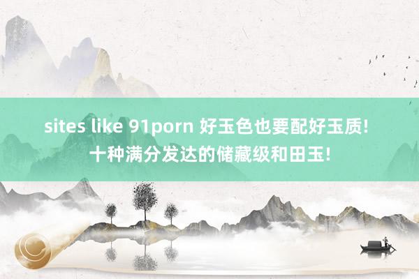 sites like 91porn 好玉色也要配好玉质! 十种满分发达的储藏级和田玉!