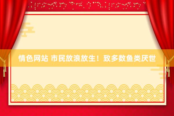 情色网站 市民放浪放生！致多数鱼类厌世