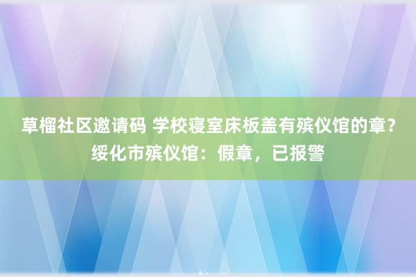 草榴社区邀请码 学校寝室床板盖有殡仪馆的章？绥化市殡仪馆：假章，已报警