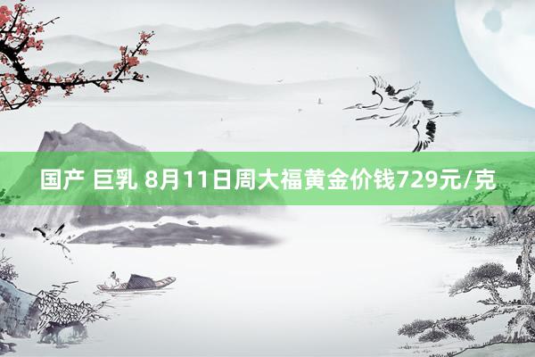 国产 巨乳 8月11日周大福黄金价钱729元/克