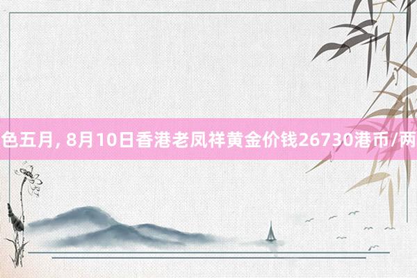 色五月， 8月10日香港老凤祥黄金价钱26730港币/两