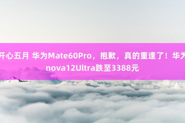 开心五月 华为Mate60Pro，抱歉，真的重逢了！华为nova12Ultra跌至3388元