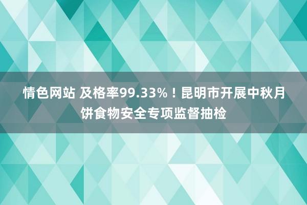 情色网站 及格率99.33% ! 昆明市开展中秋月饼食物安全专项监督抽检