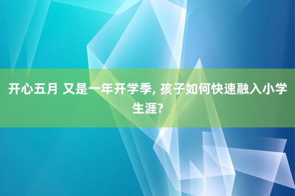 开心五月 又是一年开学季， 孩子如何快速融入小学生涯?