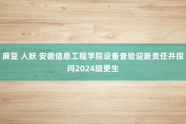 麻豆 人妖 安徽信息工程学院设备查验迎新责任并探问2024级更生