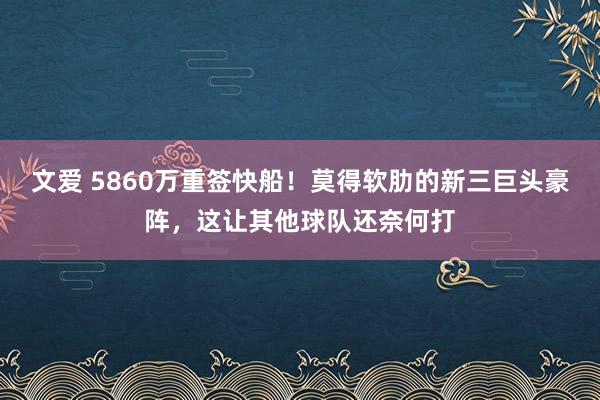 文爱 5860万重签快船！莫得软肋的新三巨头豪阵，这让其他球队还奈何打