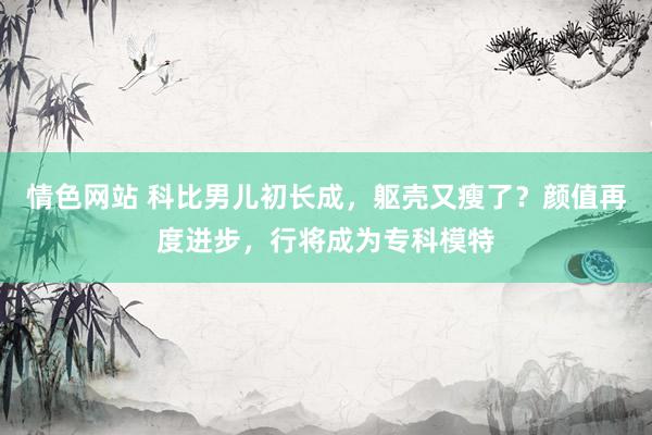 情色网站 科比男儿初长成，躯壳又瘦了？颜值再度进步，行将成为专科模特