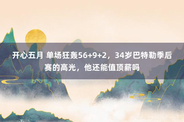 开心五月 单场狂轰56+9+2，34岁巴特勒季后赛的高光，他还能值顶薪吗