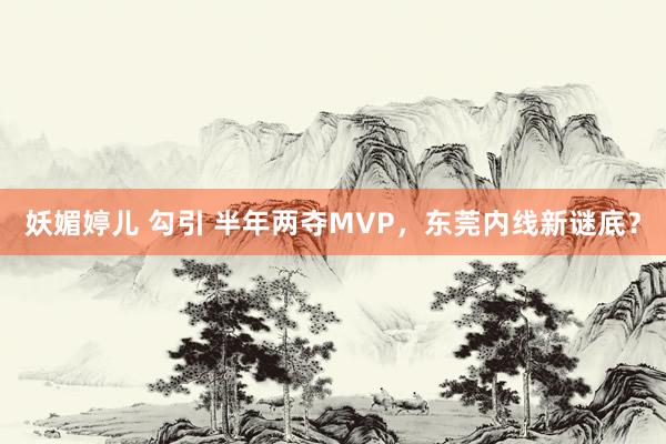 妖媚婷儿 勾引 半年两夺MVP，东莞内线新谜底？