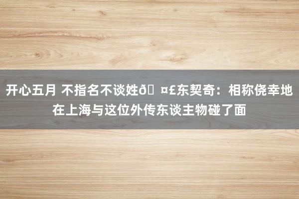 开心五月 不指名不谈姓🤣东契奇：相称侥幸地在上海与这位外传东谈主物碰了面