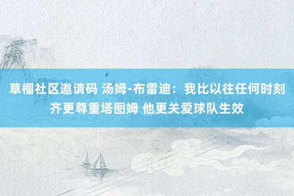 草榴社区邀请码 汤姆-布雷迪：我比以往任何时刻齐更尊重塔图姆 他更关爱球队生效