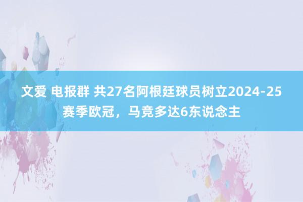 文爱 电报群 共27名阿根廷球员树立2024-25赛季欧冠，马竞多达6东说念主