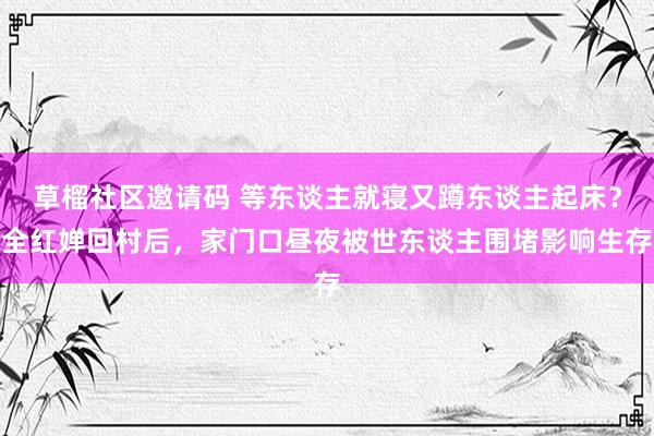 草榴社区邀请码 等东谈主就寝又蹲东谈主起床？全红婵回村后，家门口昼夜被世东谈主围堵影响生存