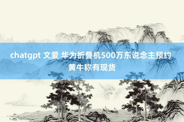 chatgpt 文爱 华为折叠机500万东说念主预约 黄牛称有现货