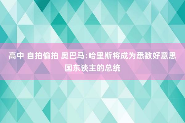 高中 自拍偷拍 奥巴马:哈里斯将成为悉数好意思国东谈主的总统