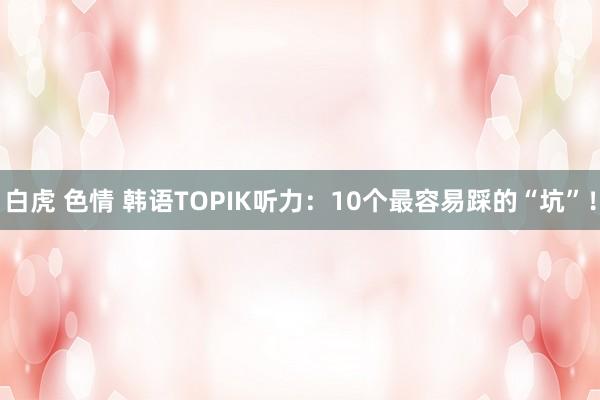 白虎 色情 韩语TOPIK听力：10个最容易踩的“坑”！