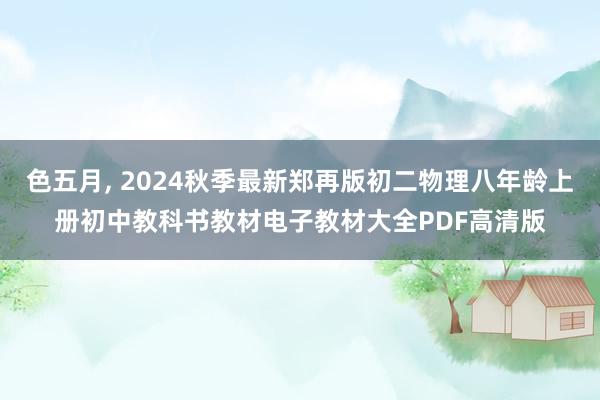 色五月， 2024秋季最新郑再版初二物理八年龄上册初中教科书教材电子教材大全PDF高清版