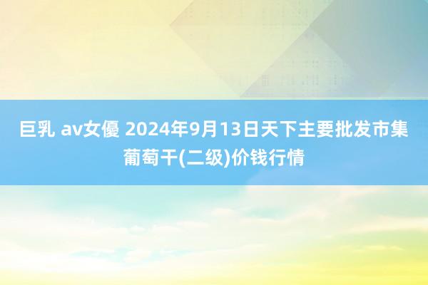 巨乳 av女優 2024年9月13日天下主要批发市集葡萄干(二级)价钱行情