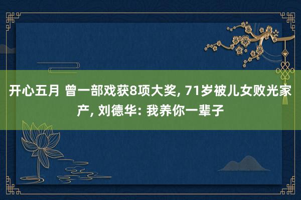 开心五月 曾一部戏获8项大奖， 71岁被儿女败光家产， 刘德华: 我养你一辈子