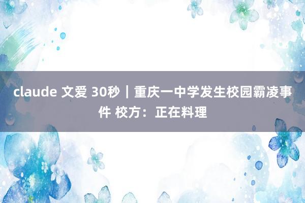 claude 文爱 30秒｜重庆一中学发生校园霸凌事件 校方：正在料理