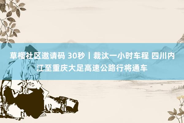 草榴社区邀请码 30秒丨裁汰一小时车程 四川内江至重庆大足高速公路行将通车