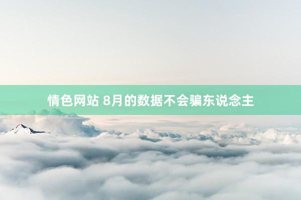 情色网站 8月的数据不会骗东说念主