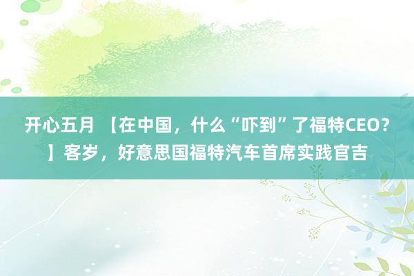 开心五月 【在中国，什么“吓到”了福特CEO？】客岁，好意思国福特汽车首席实践官吉