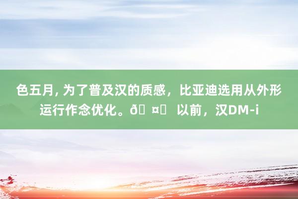 色五月， 为了普及汉的质感，比亚迪选用从外形运行作念优化。🤔 以前，汉DM-i