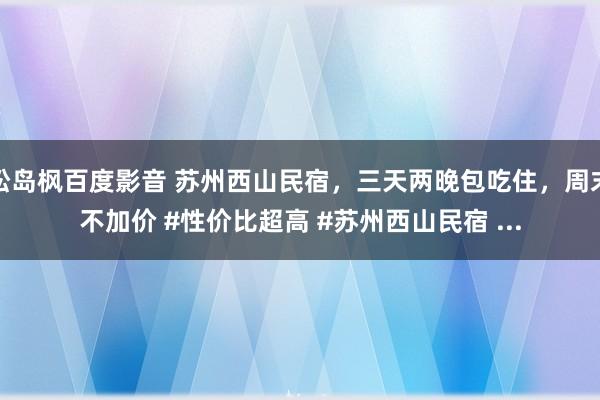 松岛枫百度影音 苏州西山民宿，三天两晚包吃住，周末不加价 #性价比超高 #苏州西山民宿 ...