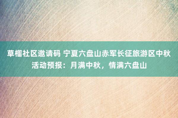 草榴社区邀请码 宁夏六盘山赤军长征旅游区中秋活动预报：月满中秋，情满六盘山