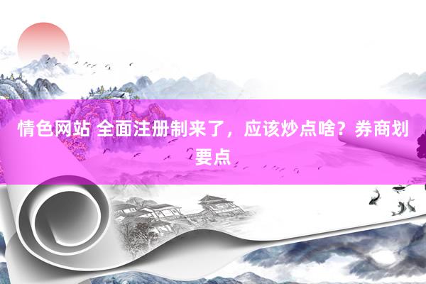 情色网站 全面注册制来了，应该炒点啥？券商划要点