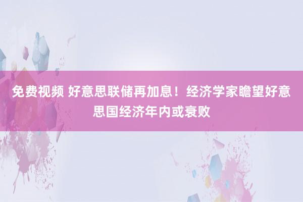 免费视频 好意思联储再加息！经济学家瞻望好意思国经济年内或衰败