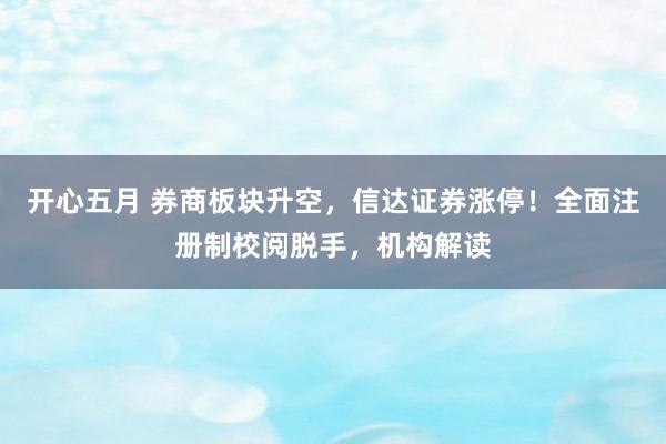 开心五月 券商板块升空，信达证券涨停！全面注册制校阅脱手，机构解读